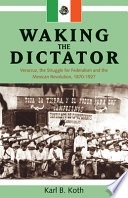 Waking the dictator : Veracruz, the struggle for federalism, and the Mexican Revolution, 1870-1927 /