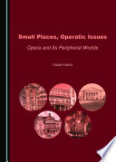 SMALL PLACES, OPERATIC ISSUES : opera and its peripheral worlds.