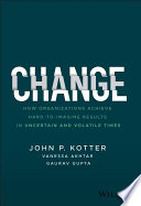 Change : how organizations achieve hard-to-imagine results in uncertain and volatile times /