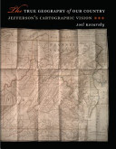 The true geography of our country : Jefferson's cartographic vision /