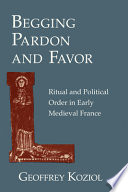 Begging pardon and favor : ritual and political order in early medieval France /