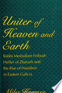 Uniter of heaven and earth : Rabbi Meshullam Feibush Heller of Zbarazh and the rise of Hasidism in Eastern Galicia /