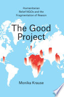 The good project : the field of humanitarian relief NGOs and the fragmentation of reason /