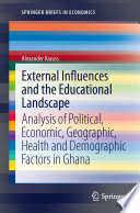 External influences and the educational landscape : analysis of political, economic, geographic, health and demographic factors in Ghana /