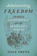 Administering freedom : the state of emancipation after the Freedmen's Bureau /
