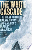 The white cascade : the Great Northern Railway disaster and America's deadliest avalanche /