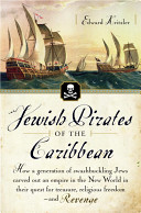 Jewish pirates of the Caribbean : how a generation of swashbuckling Jews carved out an empire in the new world in their quest for treasure, religious freedom--and revenge /