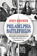 Philadelphia battlefields : disruptive campaigns and upset elections in a changing city /