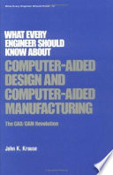 What every engineer should know about computer-aided design and computer-aided manufacturing : the CAD/CAM revolution /