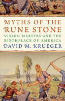 Myths of the Rune Stone : Viking martyrs and the birthplace of America /