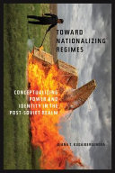 Toward nationalizing regimes : conceptualizing power and identity in the post-Soviet realm /