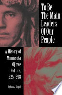 To be the main leaders of our people : a history of Minnesota Ojibwe politics, 1825-1898 /