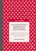 The international migration of German Great War veterans : emotion, transnational identity, and loyalty to the nation, 1914-1942 /