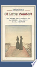 Of little comfort : war widows, fallen soldiers, and the remaking of nation after the Great War /