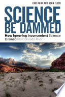 Science Be Dammed : How Ignoring Inconvenient Science Drained the Colorado River /