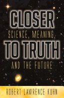 Closer to truth : science, meaning, and the future /