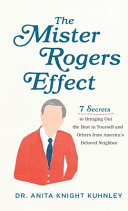 The Mister Rogers effect : 7 secrets to bringing out the best in yourself and others from America's beloved neighbor /