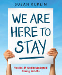 We are here to stay : voices of undocumented young adults /