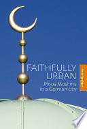 Faithfully urban : pious Muslims in a German city /