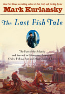 The last fish tale : the fate of the Atlantic and survival in Gloucester, America's oldest fishing port and most original town /