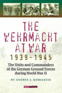 The Wehrmacht at war, 1939-1945 : the units and commanders of the German ground forces during World War II /