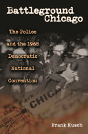 Battleground Chicago : the police and the 1968 Democratic National Convention /