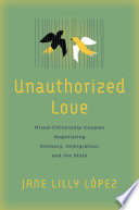 Unauthorized love : mixed-citizenship couples negotiating intimacy, immigration, and the state /