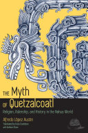 The myth of Quetzalcoatl : religion, rulership, and history in the Nahua world /