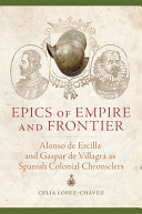 Epics of empire and frontier : Alonso de Ercilla and Gaspar Pérez de Villagrá as Spanish colonial chroniclers /