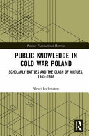 PUBLIC KNOWLEDGE IN COLD WAR POLAND : scholarly battles and the clash of virtues, 1945-1956.