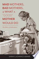 Mad mothers, bad mothers, & what a "good" mother would do : the ethics of ambivalence /