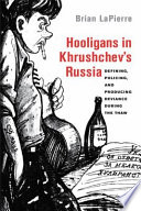 Hooligans in Khrushchev's Russia : defining, policing, and producing deviance during the thaw /