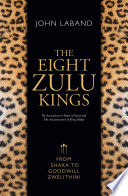 The eight Zulu kings : from Shaka to Goodwill Zwelithini /