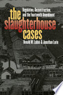 The slaughterhouse cases : regulation, reconstruction, and the Fourteenth Amendment /