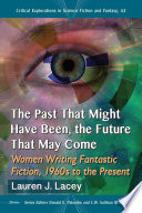 The Past That Might Have Been, the Future That May Come : Women Writing Fantastic Fiction, 1960s to the Present /