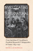 Investigating the supernatural : from spiritism and occultism to psychical research and metapsychics in France, 1853-1931 /