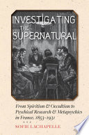 Investigating the supernatural : from spiritism and occultism to psychical research and metapsychics in France, 1853-1931 /