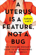 A uterus is a feature, not a bug : the working woman's guide to overthrowing the patriarchy /