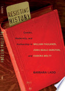 Resisting history : gender, modernity, and authorship in William Faulkner, Zora Neale Hurston, and Eudora Welty /