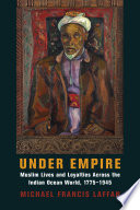 Under empire : Muslim lives and loyalties across the Indian Ocean world, 1775-1945 /