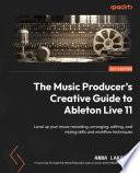 THE MUSIC PRODUCER'S GUIDE TO ABLETON LIVE 11 level up your music recording, arranging, editing, and mixing skills and workflow techniques /
