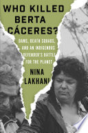 Who killed Berta Cáceres? : dams, death squads, and an indigenous defender's battle for the planet /