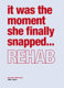Rehab : it was the moment she finally snapped--- /