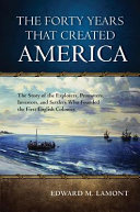 The forty years that created America : the story of the explorers, promoters, investors, and settlers who founded the first English colonies /