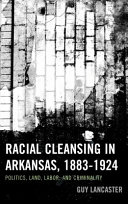 Racial cleansing in Arkansas, 1883-1924 : politics, land, labor, and criminality /