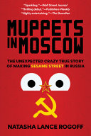 Muppets in Moscow : the unexpected crazy true story of making Sesame Street in Russia /