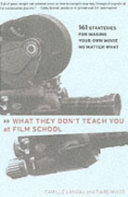 What they don't teach you at film school : 161 strategies for making your own movie no matter what /