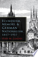 Ecumenism, memory, & German nationalism, 1817-1917 /