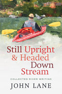 Still upright & headed downstream : collected river writing /