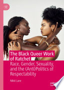 The Black Queer Work of Ratchet : Race, Gender, Sexuality, and the (Anti)Politics of Respectability /
